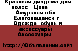 Красивая диадема для волос › Цена ­ 340 - Амурская обл., Благовещенск г. Одежда, обувь и аксессуары » Аксессуары   